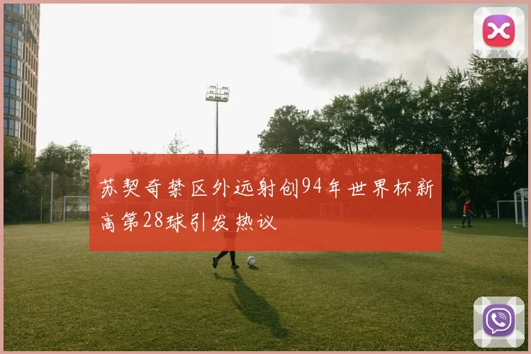 苏契奇禁区外远射创94年世界杯新高第28球引发热议