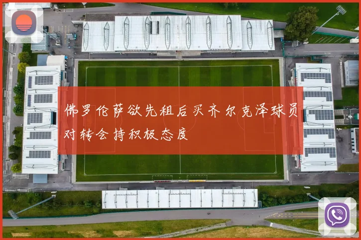 佛罗伦萨欲先租后买齐尔克泽球员对转会持积极态度