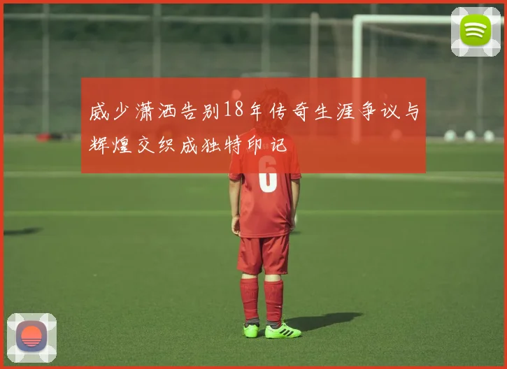 威少潇洒告别18年传奇生涯争议与辉煌交织成独特印记