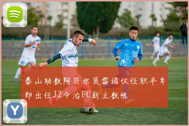 泰山助教阿贝尔莫雷诺仅任职半年即出任J2今治FC新主教练