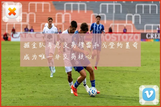 掘金队考虑交易穆雷和戈登约基奇成为唯一非交易核心