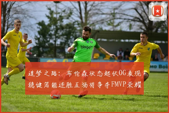 追梦之路：布伦森状态起伏OG表现稳健若能连胜五场将争夺FMVP荣耀