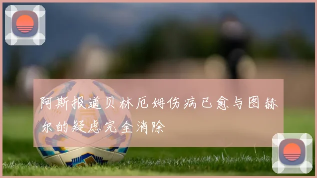阿斯报道贝林厄姆伤病已愈与图赫尔的疑虑完全消除