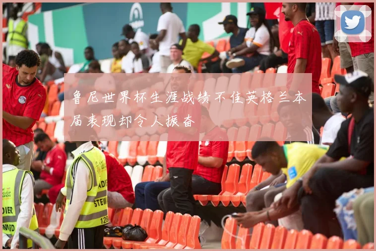 鲁尼世界杯生涯战绩不佳英格兰本届表现却令人振奋