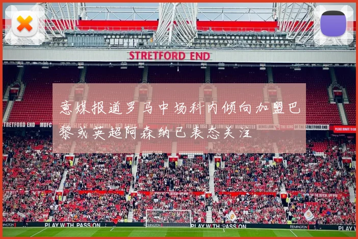 意媒报道罗马中场科内倾向加盟巴黎或英超阿森纳已表态关注