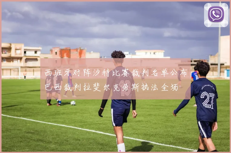 西班牙对阵沙特比赛裁判名单公布巴西裁判拉斐尔克劳斯执法全场