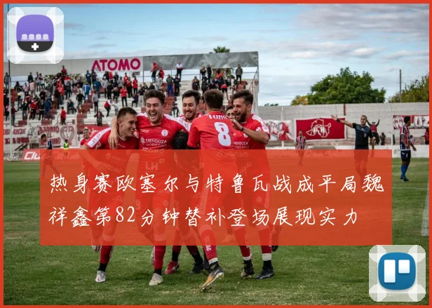 热身赛欧塞尔与特鲁瓦战成平局魏祥鑫第82分钟替补登场展现实力