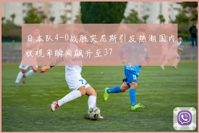 日本队4-0战胜突尼斯引发热潮国内收视率瞬间飙升至37