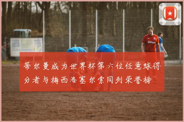 蒂尔曼成为世界杯第六位任意球得分者与梅西洛塞尔索同列荣誉榜