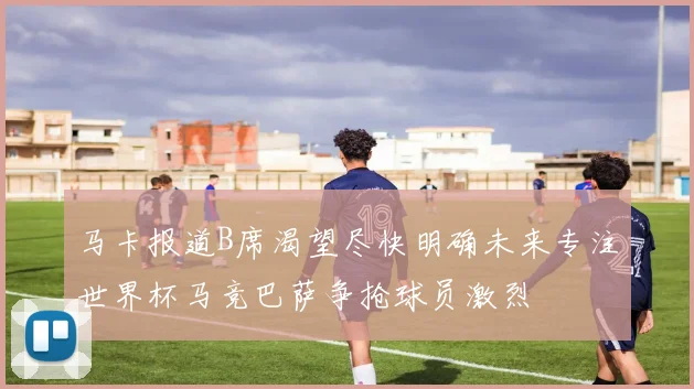 马卡报道B席渴望尽快明确未来专注世界杯马竞巴萨争抢球员激烈