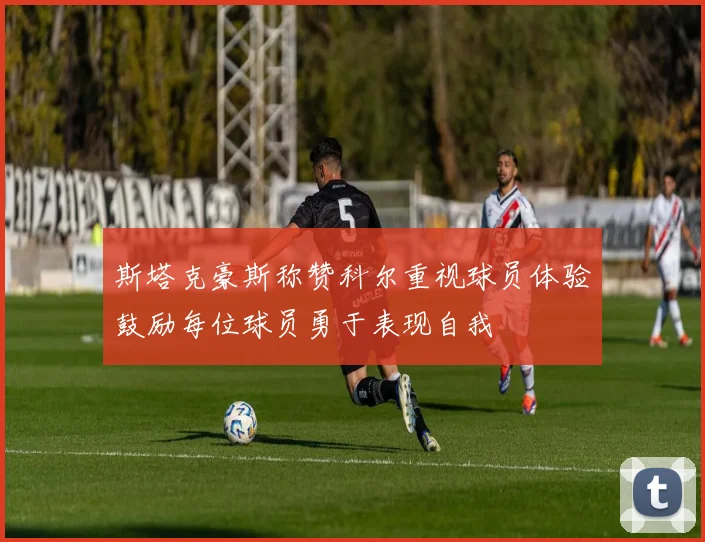 斯塔克豪斯称赞科尔重视球员体验鼓励每位球员勇于表现自我