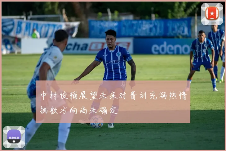 中村俊辅展望未来对青训充满热情执教方向尚未确定