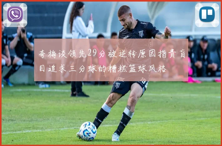 夸梅谈领先29分被逆转原因指责盲目追求三分球的糟糕篮球风格