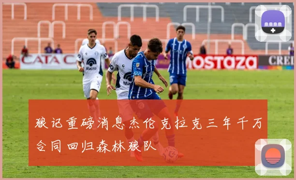 狼记重磅消息杰伦克拉克三年千万合同回归森林狼队