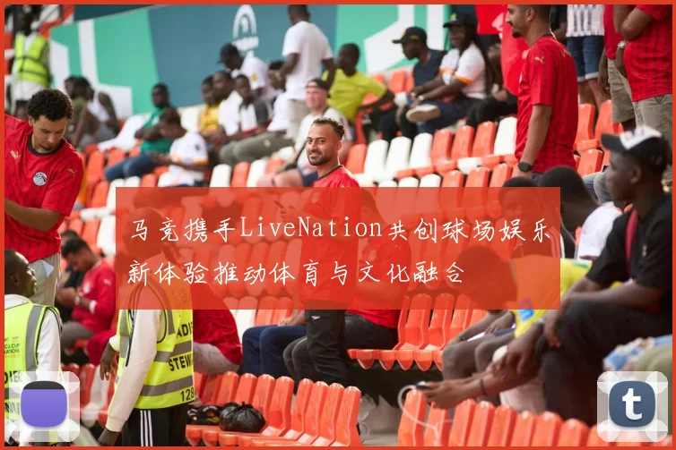马竞携手LiveNation共创球场娱乐新体验推动体育与文化融合