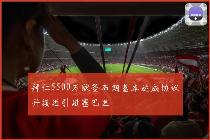 拜仁5500万欧签布朗基本达成协议并接近引进塞巴里