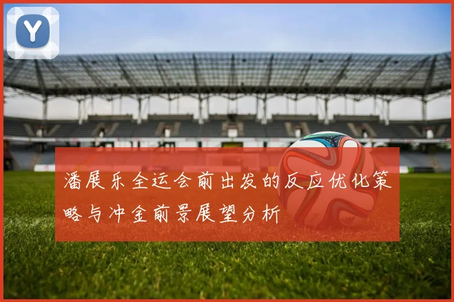 潘展乐全运会前出发的反应优化策略与冲金前景展望分析